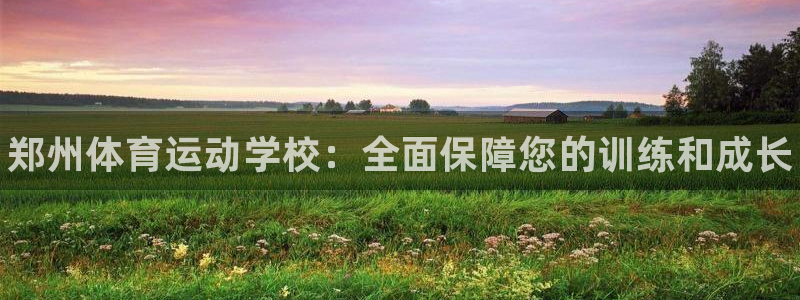 oety欧亿体育官网下载招商：郑州体育运动学校：全面