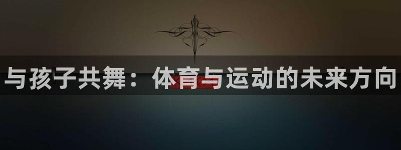 oety欧亿体育官网下载招商电话地址：与孩子共舞：体