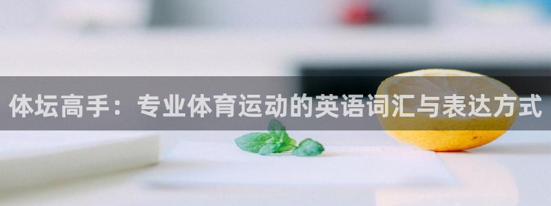 oety欧亿体育官网下载平台APP：体坛高手：专业体育运动的